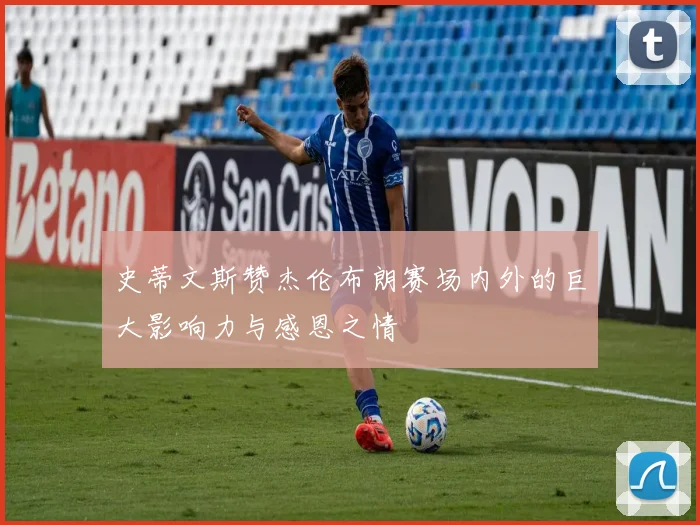 史蒂文斯赞杰伦布朗赛场内外的巨大影响力与感恩之情