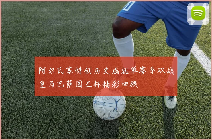 阿尔瓦塞特创历史成就单赛季双战皇马巴萨国王杯精彩回顾