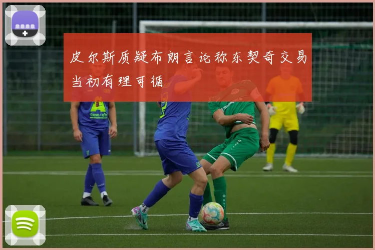 皮尔斯质疑布朗言论称东契奇交易当初有理可循