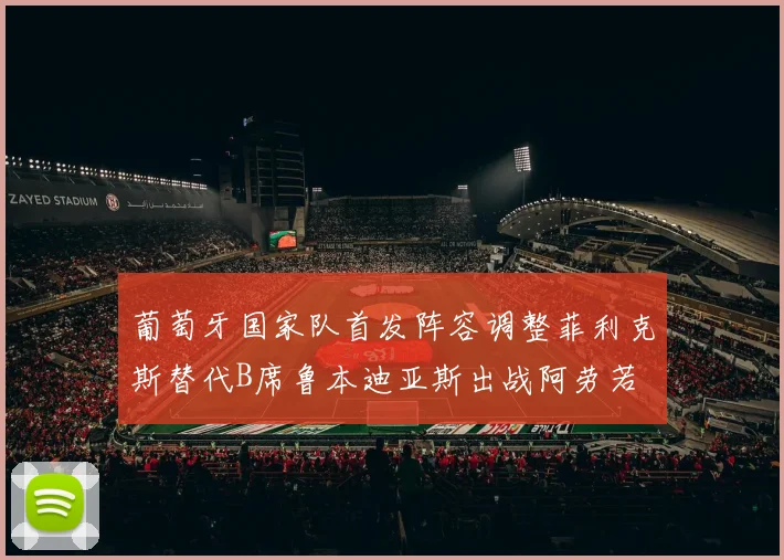 葡萄牙国家队首发阵容调整菲利克斯替代B席鲁本迪亚斯出战阿劳若