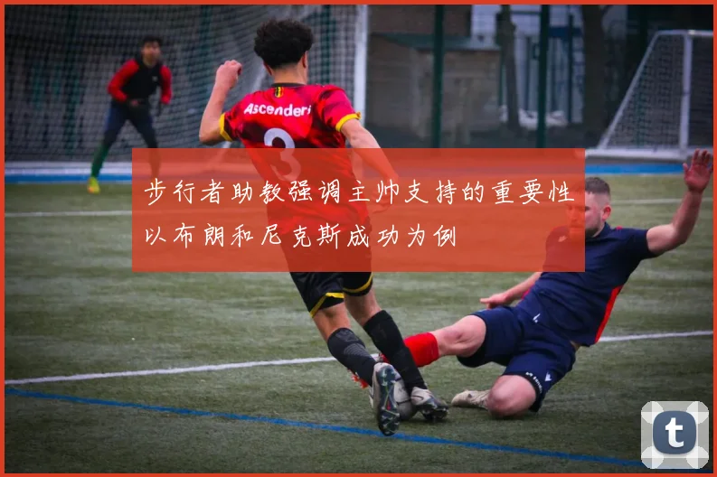 步行者助教强调主帅支持的重要性以布朗和尼克斯成功为例