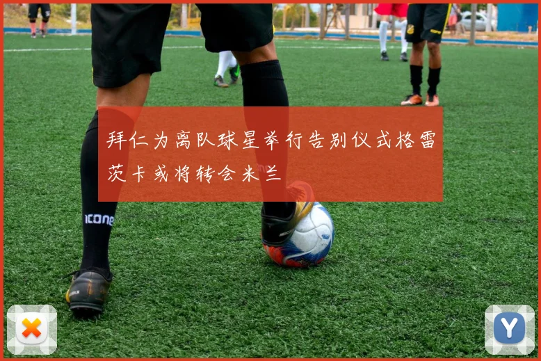 拜仁为离队球星举行告别仪式格雷茨卡或将转会米兰