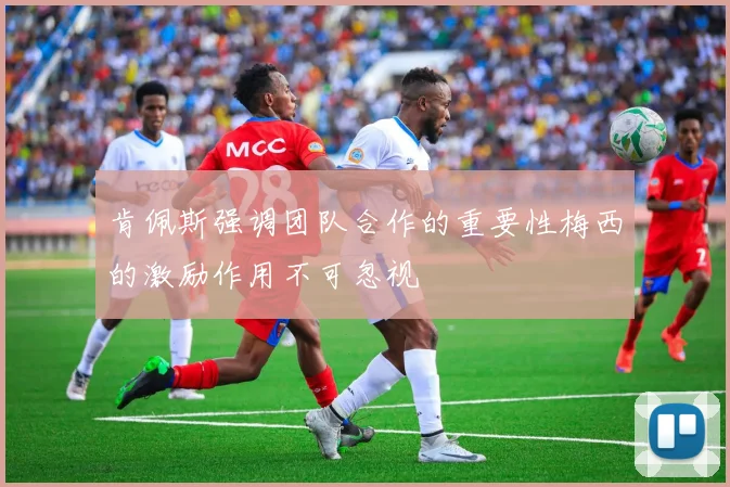 肯佩斯强调团队合作的重要性梅西的激励作用不可忽视