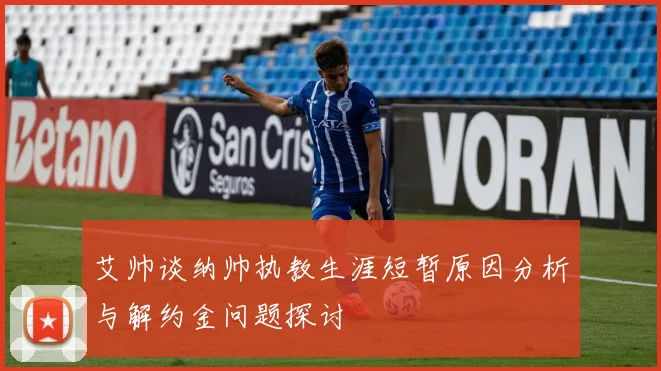 艾帅谈纳帅执教生涯短暂原因分析与解约金问题探讨