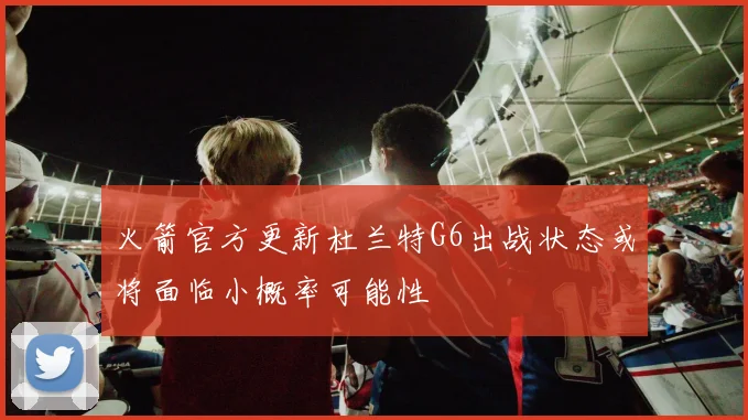 火箭官方更新杜兰特G6出战状态或将面临小概率可能性