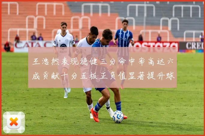 王浩然表现稳健三分命中率高达六成贡献十分五板正负值显著提升球队表现
