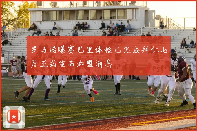 罗马诺曝赛巴里体检已完成拜仁七月正式宣布加盟消息