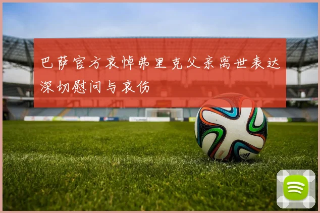 巴萨官方哀悼弗里克父亲离世表达深切慰问与哀伤