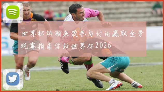 世界杯热潮来袭参与讨论赢取全景观赛指南你好世界杯2026