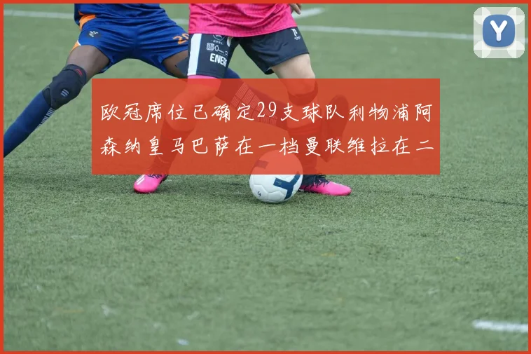 欧冠席位已确定29支球队利物浦阿森纳皇马巴萨在一档曼联维拉在二档