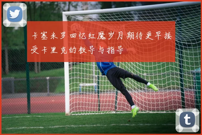 卡塞米罗回忆红魔岁月期待更早接受卡里克的教导与指导