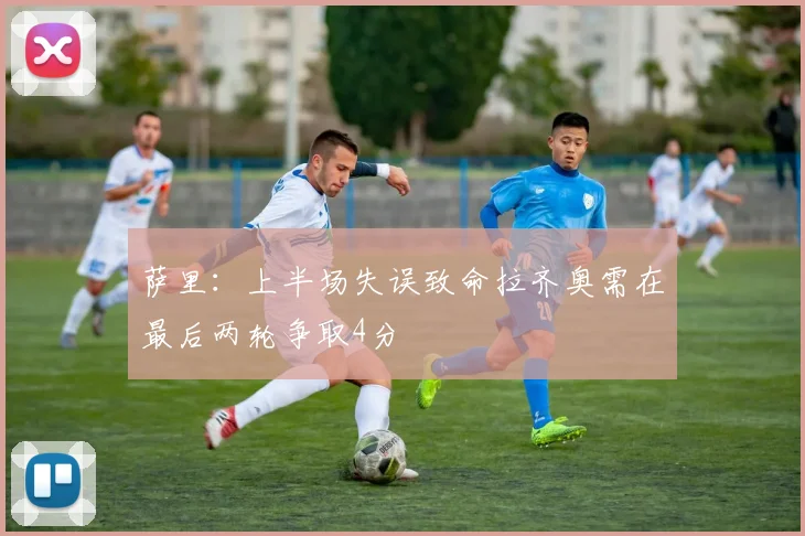 萨里：上半场失误致命拉齐奥需在最后两轮争取4分