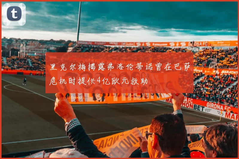里克尔梅揭露弗洛伦蒂诺曾在巴萨危机时提供4亿欧元救助