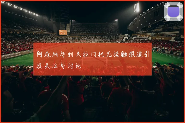 阿森纳与利夫拉门托无接触报道引发关注与讨论