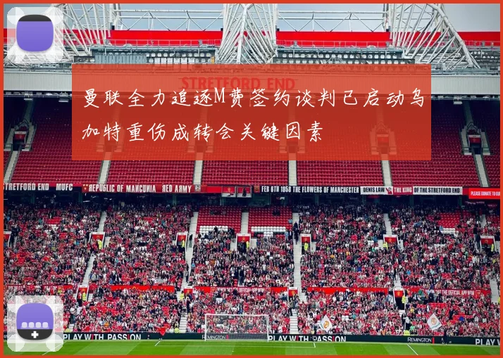 曼联全力追逐M费签约谈判已启动乌加特重伤成转会关键因素