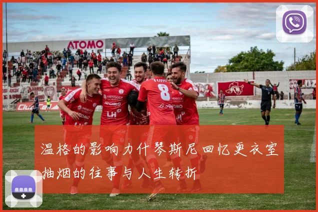 温格的影响力什琴斯尼回忆更衣室抽烟的往事与人生转折