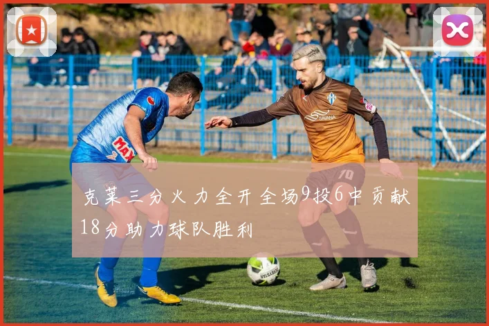 克莱三分火力全开全场9投6中贡献18分助力球队胜利
