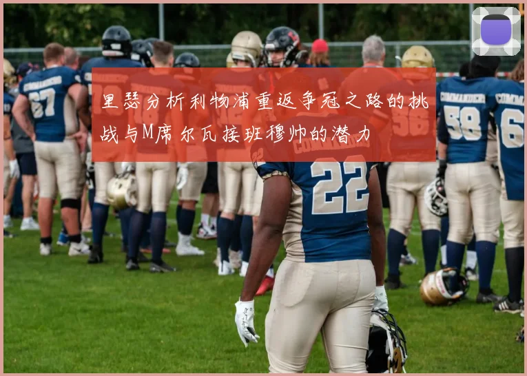 里瑟分析利物浦重返争冠之路的挑战与M席尔瓦接班穆帅的潜力