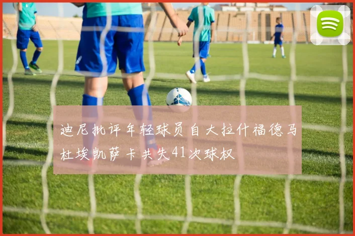 迪尼批评年轻球员自大拉什福德马杜埃凯萨卡共失41次球权