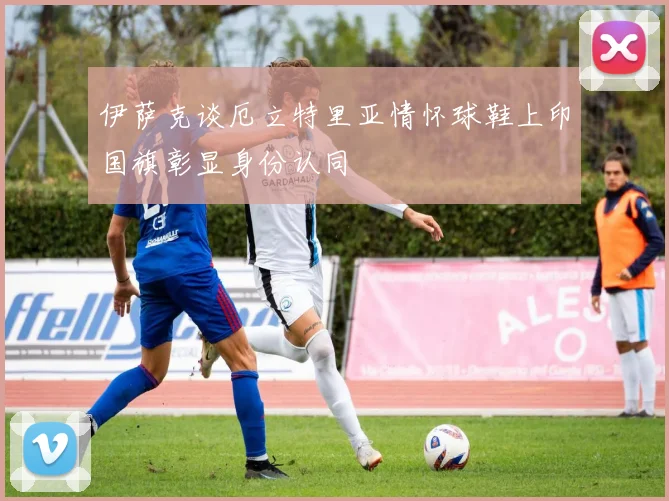 伊萨克谈厄立特里亚情怀球鞋上印国旗彰显身份认同