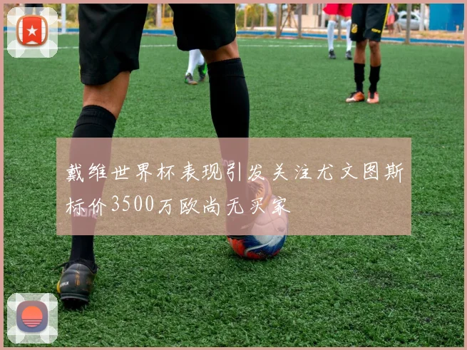 戴维世界杯表现引发关注尤文图斯标价3500万欧尚无买家