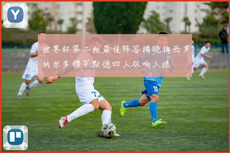 世界杯第二轮最佳阵容揭晓梅西罗纳尔多穆罕默德四人双响入选