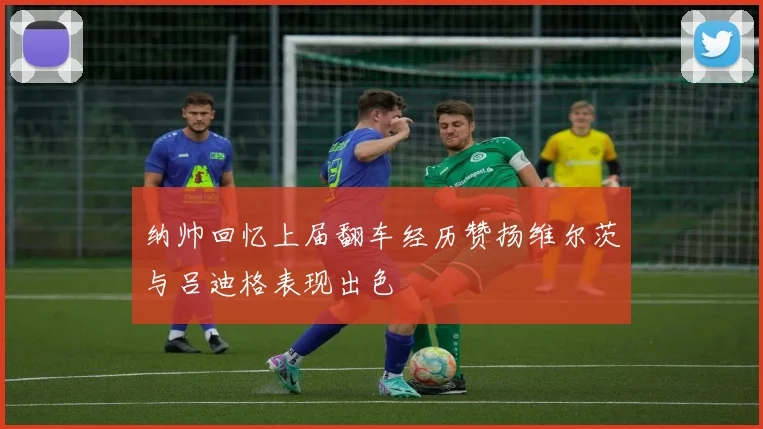 纳帅回忆上届翻车经历赞扬维尔茨与吕迪格表现出色