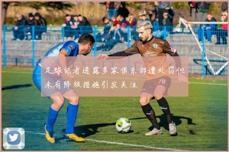 足球记者透露多家俱乐部遭处罚但未有降级措施引发关注