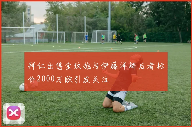拜仁出售金玟哉与伊藤洋辉后者标价2000万欧引发关注