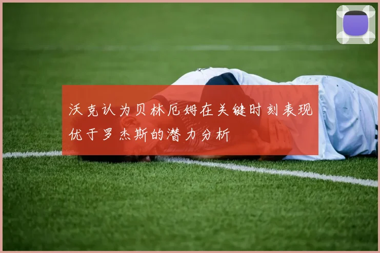 沃克认为贝林厄姆在关键时刻表现优于罗杰斯的潜力分析