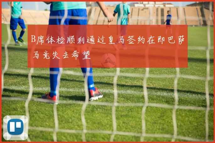B席体检顺利通过皇马签约在即巴萨马竞失去希望