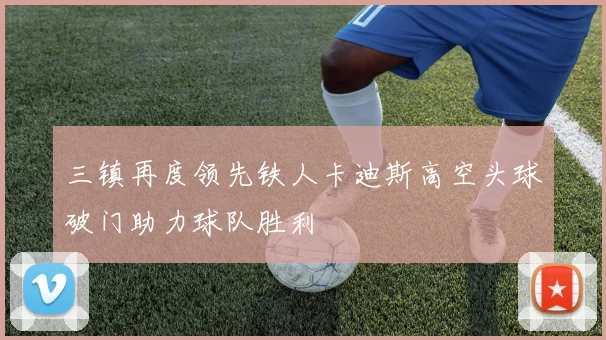 三镇再度领先铁人卡迪斯高空头球破门助力球队胜利