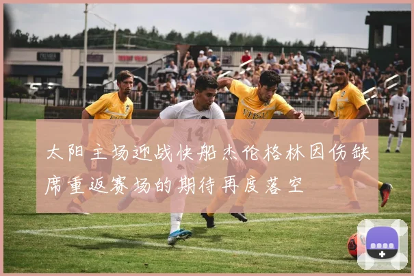 太阳主场迎战快船杰伦格林因伤缺席重返赛场的期待再度落空