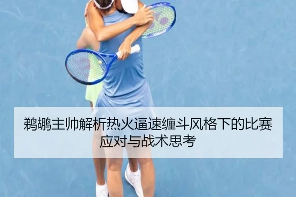 鹈鹕主帅解析热火逼速缠斗风格下的比赛应对与战术思考